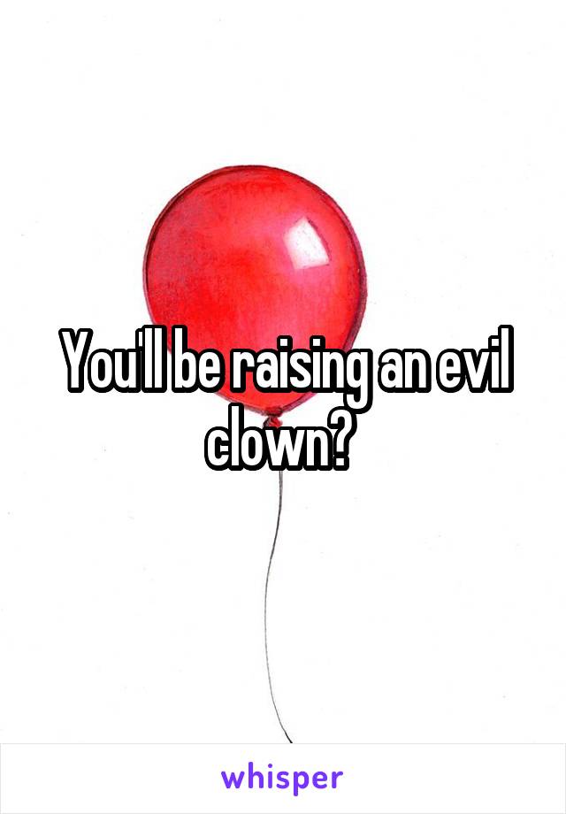 You'll be raising an evil clown? 