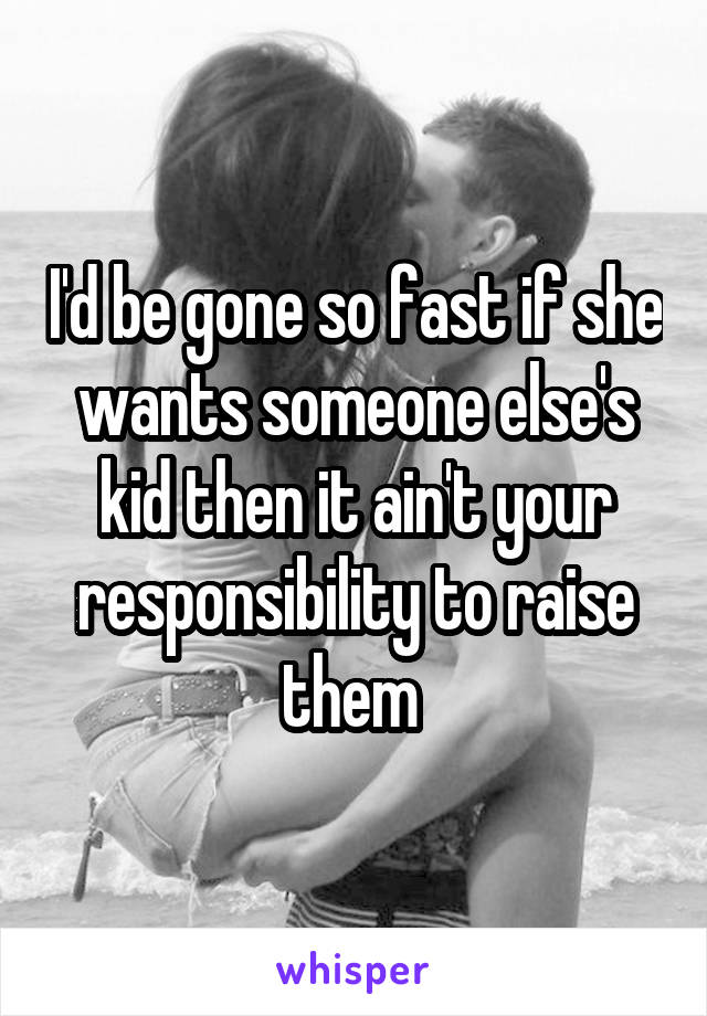 I'd be gone so fast if she wants someone else's kid then it ain't your responsibility to raise them 