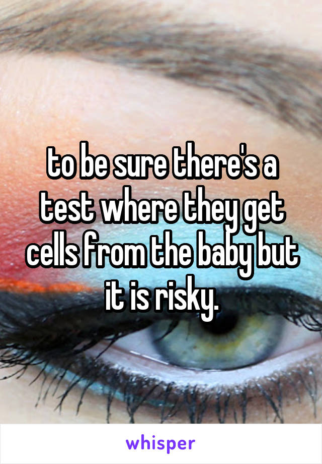 to be sure there's a test where they get cells from the baby but it is risky.