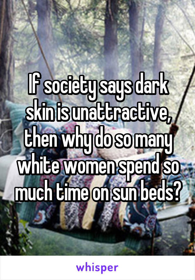If society says dark skin is unattractive, then why do so many white women spend so much time on sun beds?