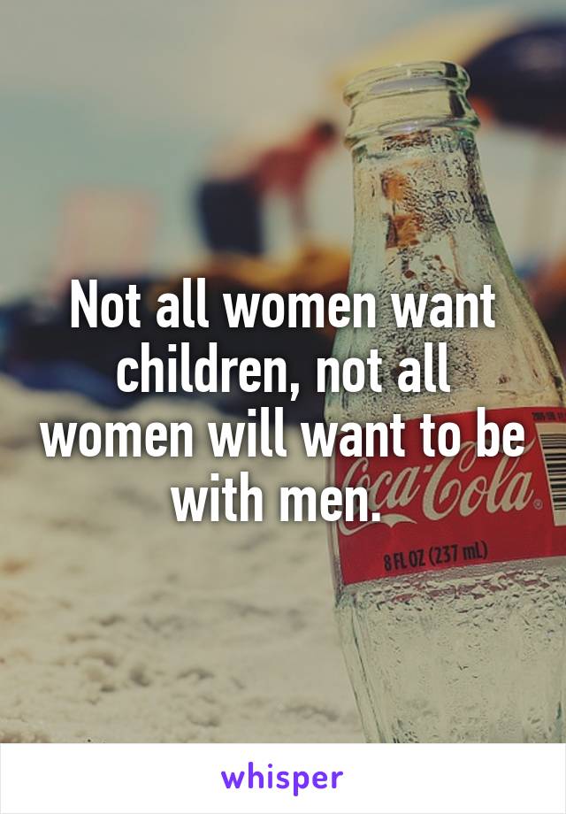 Not all women want children, not all women will want to be with men. 