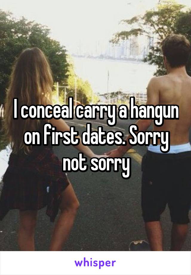 I conceal carry a hangun on first dates. Sorry not sorry