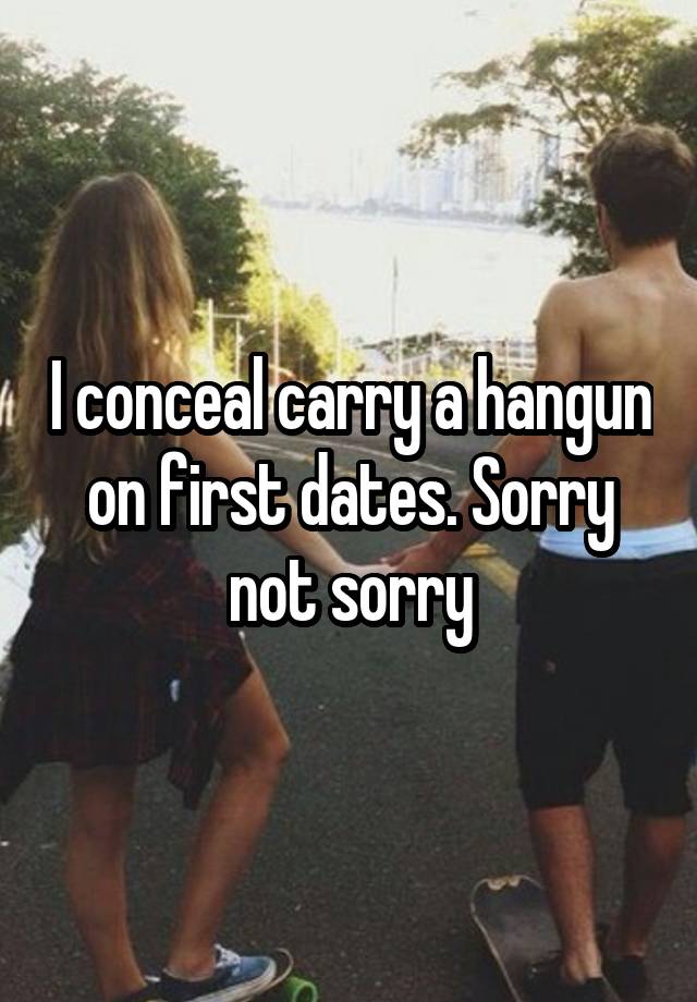 I conceal carry a hangun on first dates. Sorry not sorry