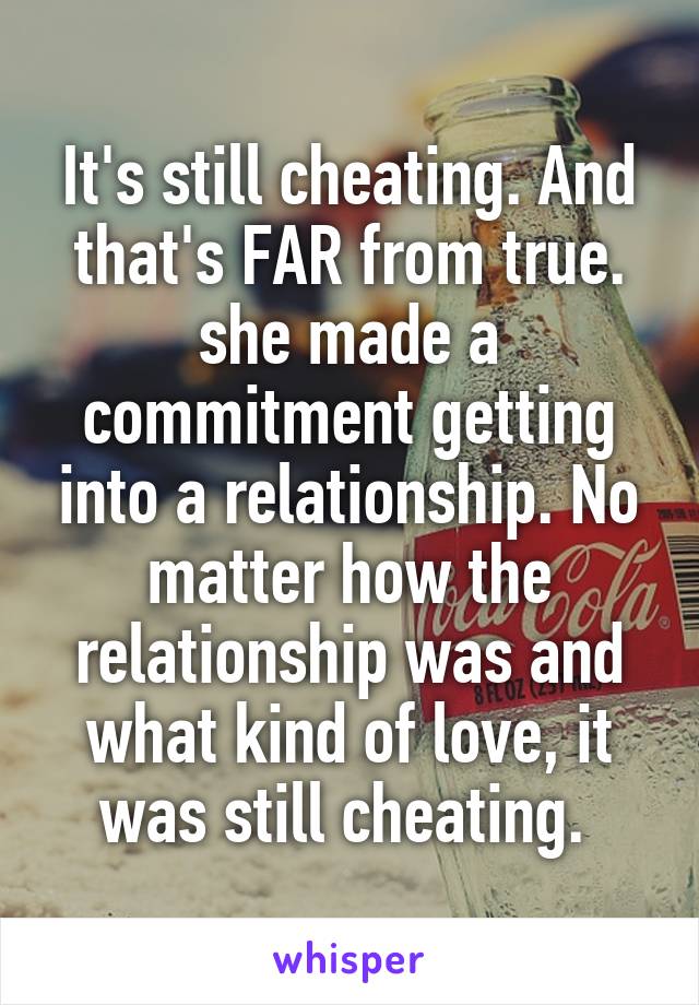 It's still cheating. And that's FAR from true. she made a commitment getting into a relationship. No matter how the relationship was and what kind of love, it was still cheating. 