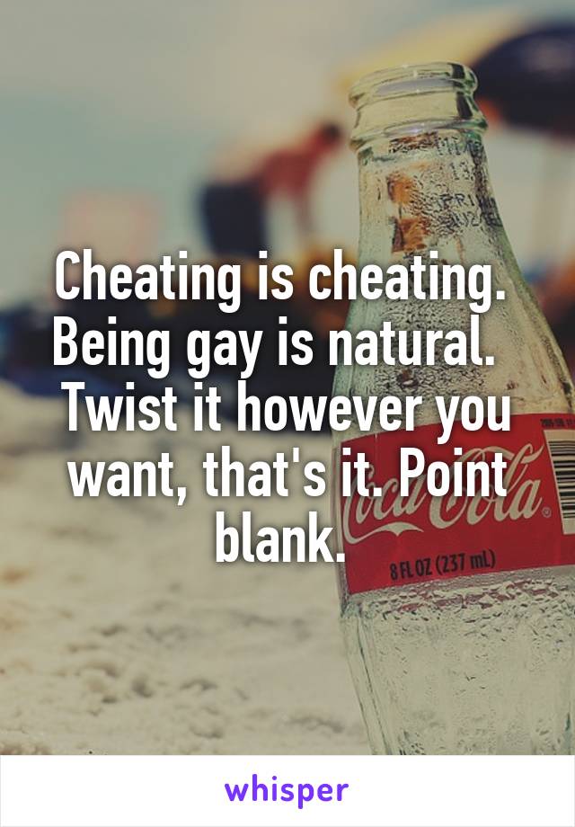 Cheating is cheating.  Being gay is natural.   Twist it however you want, that's it. Point blank. 