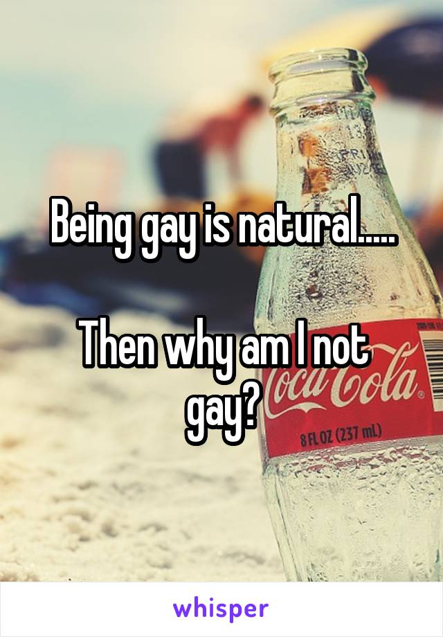 Being gay is natural.....

Then why am I not gay?