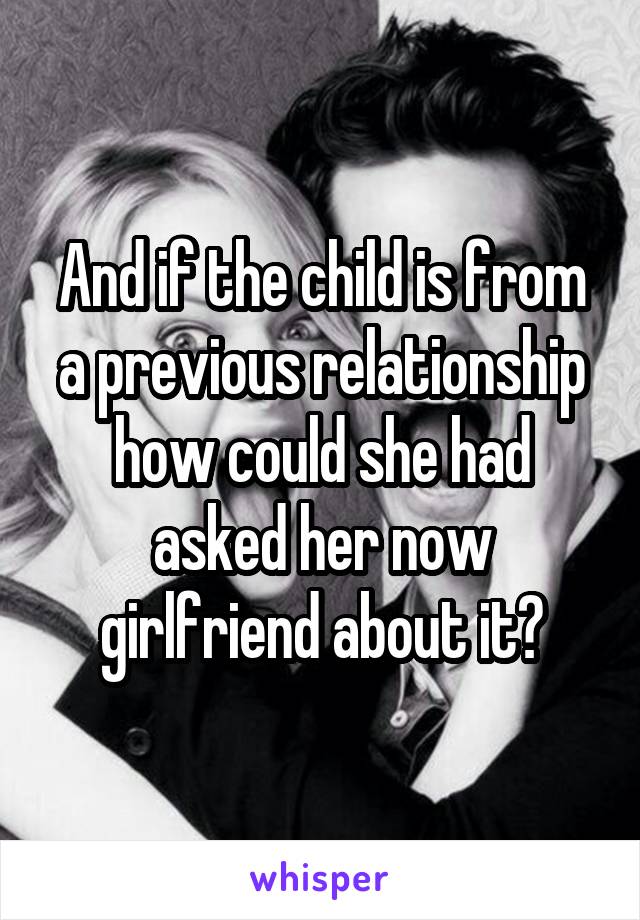 And if the child is from a previous relationship how could she had asked her now girlfriend about it?