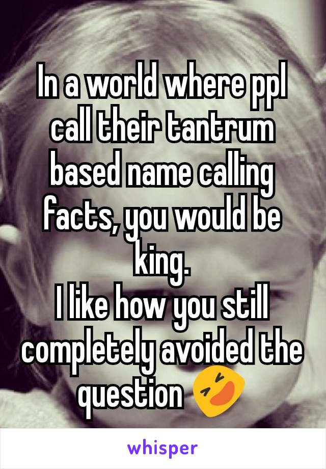 In a world where ppl call their tantrum based name calling facts, you would be king.
I like how you still completely avoided the question 🤣