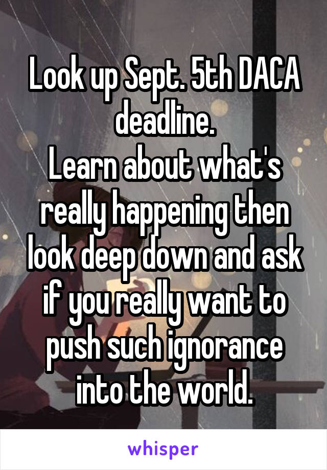 Look up Sept. 5th DACA deadline.
Learn about what's really happening then look deep down and ask if you really want to push such ignorance into the world.