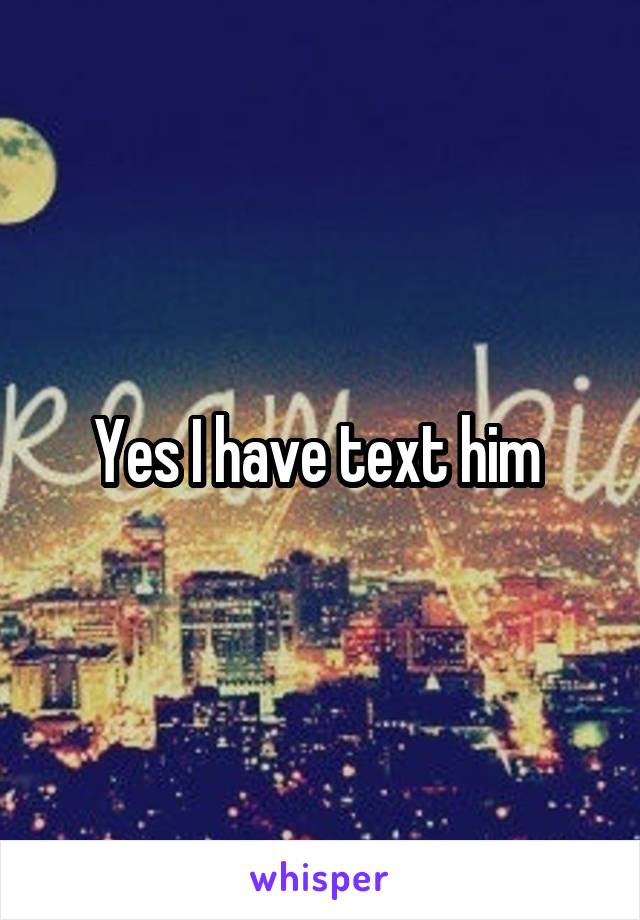 Yes I have text him 
