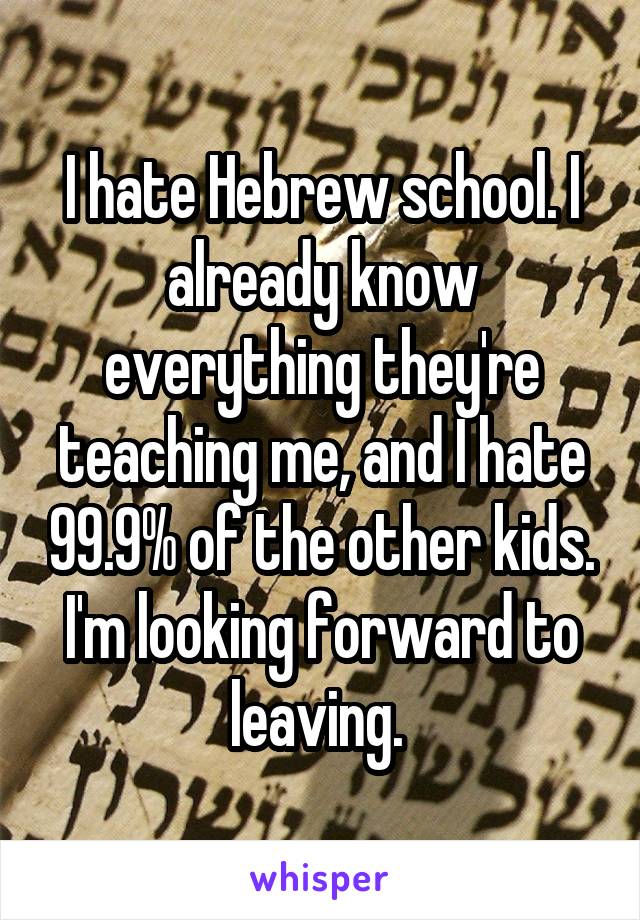 I hate Hebrew school. I already know everything they're teaching me, and I hate 99.9% of the other kids. I'm looking forward to leaving. 