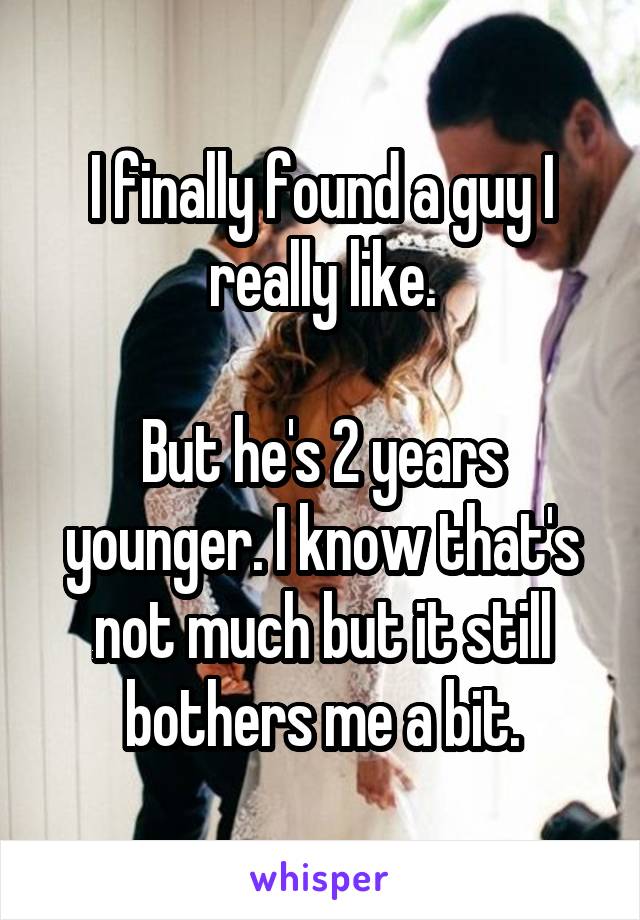 I finally found a guy I really like.

But he's 2 years younger. I know that's not much but it still bothers me a bit.