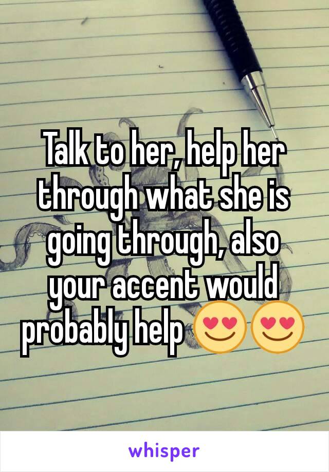 Talk to her, help her through what she is going through, also your accent would probably help 😍😍