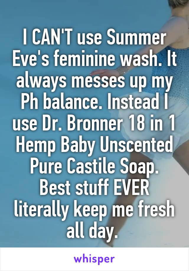 I CAN'T use Summer Eve's feminine wash. It always messes up my Ph balance. Instead I use Dr. Bronner 18 in 1 Hemp Baby Unscented Pure Castile Soap. Best stuff EVER literally keep me fresh all day. 
