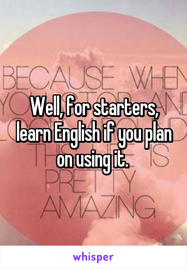 Well, for starters, learn English if you plan on using it. 
