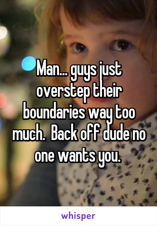 Man... guys just overstep their boundaries way too much.  Back off dude no one wants you. 