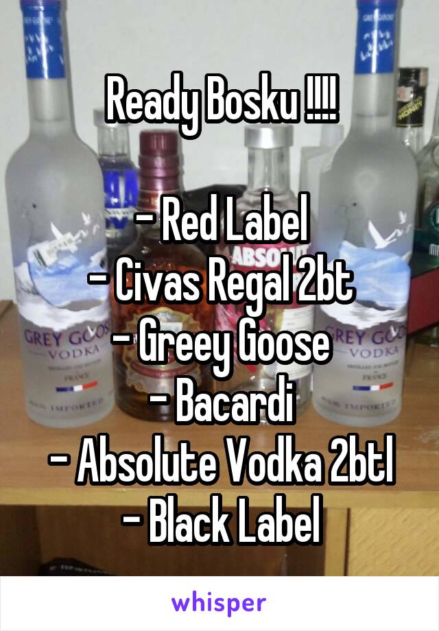 Ready Bosku !!!!

- Red Label
- Civas Regal 2bt
- Greey Goose
- Bacardi
- Absolute Vodka 2btl
- Black Label