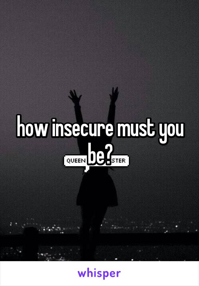 how insecure must you be?