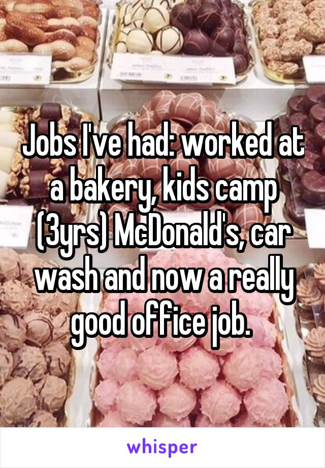 Jobs I've had: worked at a bakery, kids camp (3yrs) McDonald's, car wash and now a really good office job. 