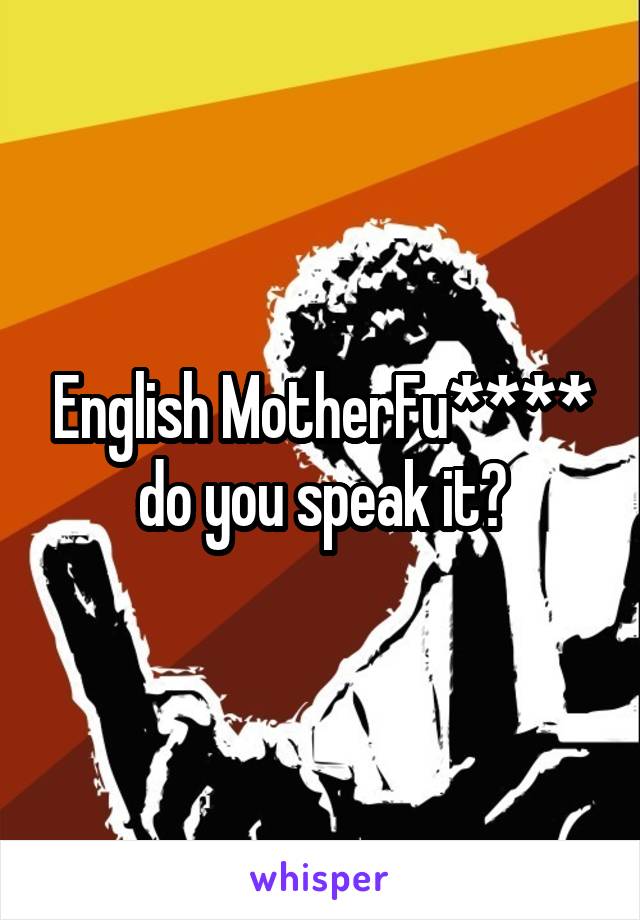 English MotherFu**** do you speak it?
