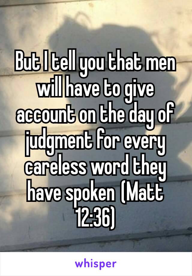 But I tell you that men will have to give account on the day of judgment for every careless word they have spoken (Matt 12:36)
