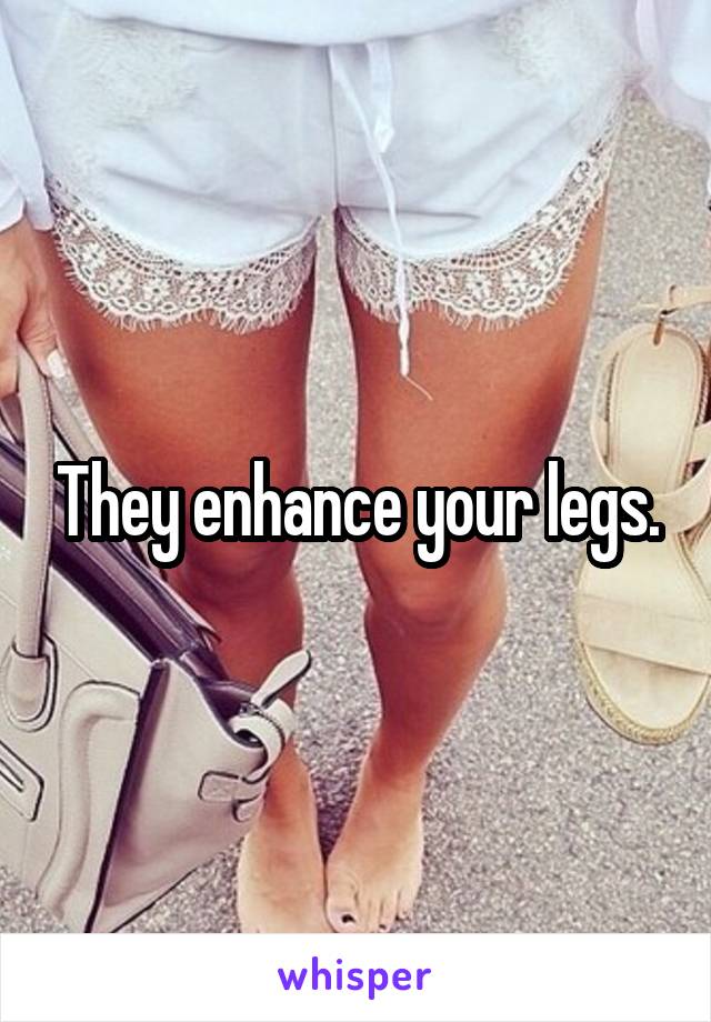 They enhance your legs.
