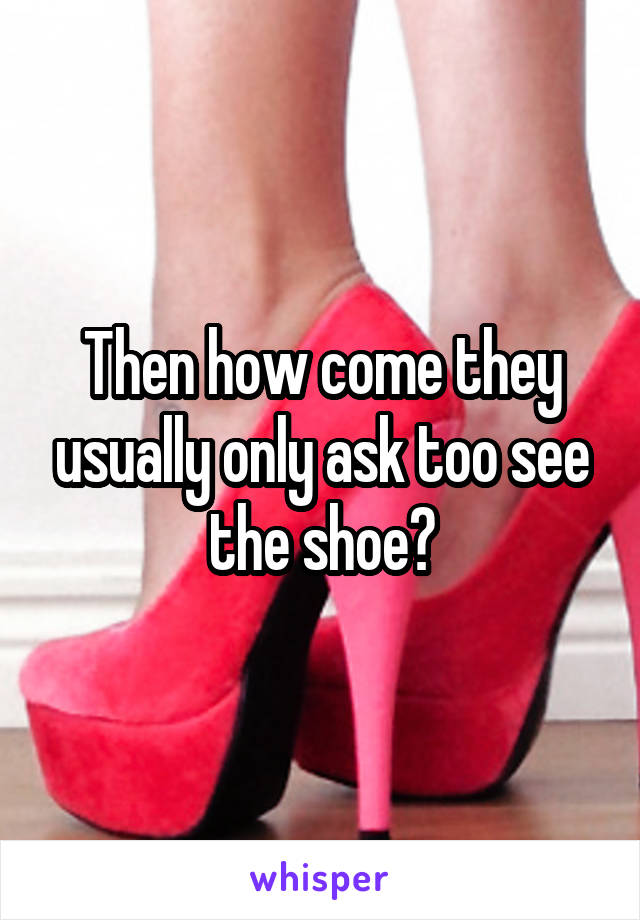 Then how come they usually only ask too see the shoe?