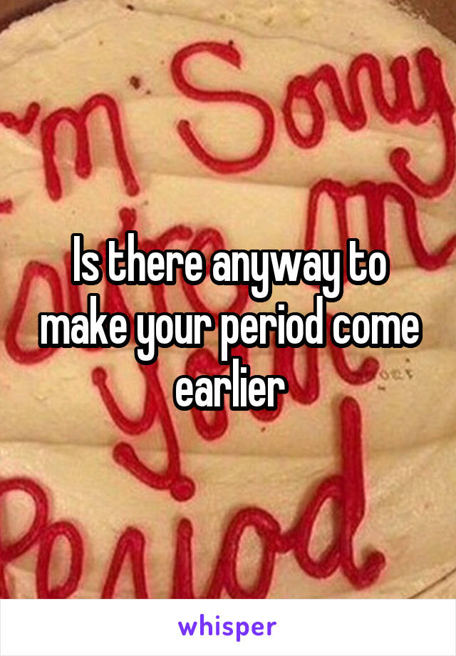 Is there anyway to make your period come earlier