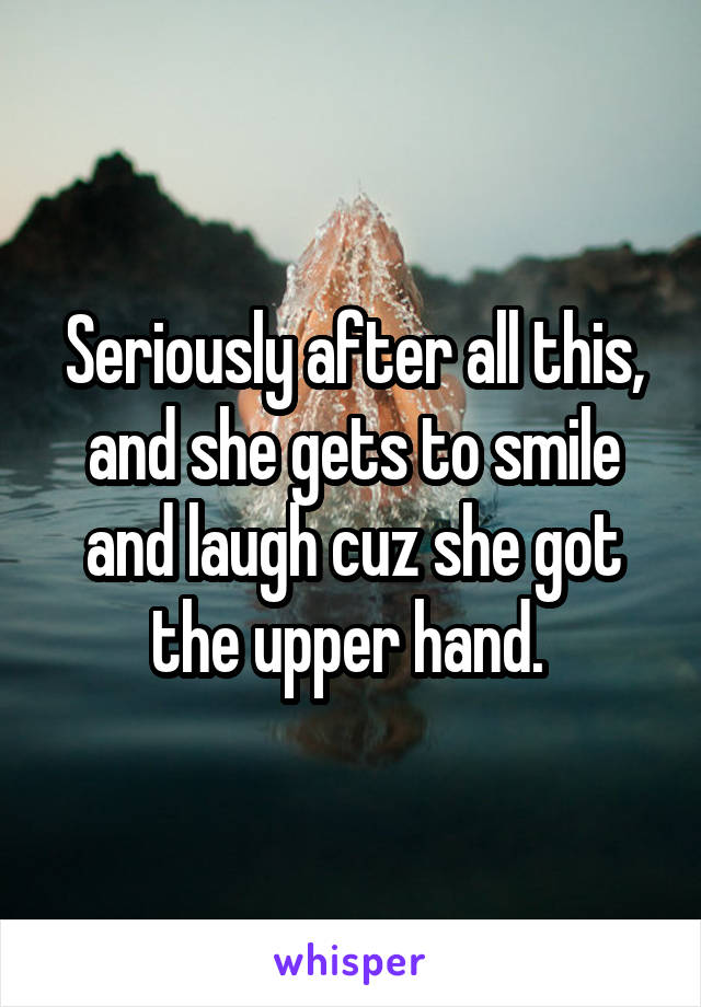 Seriously after all this, and she gets to smile and laugh cuz she got the upper hand. 