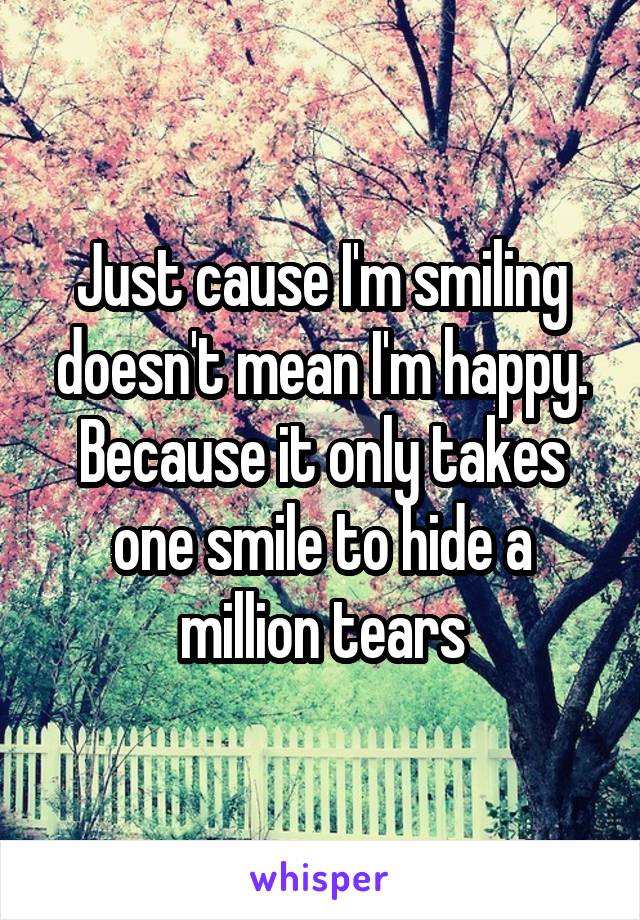 Just cause I'm smiling doesn't mean I'm happy. Because it only takes one smile to hide a million tears