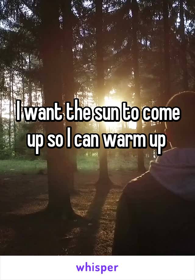 I want the sun to come up so I can warm up 
