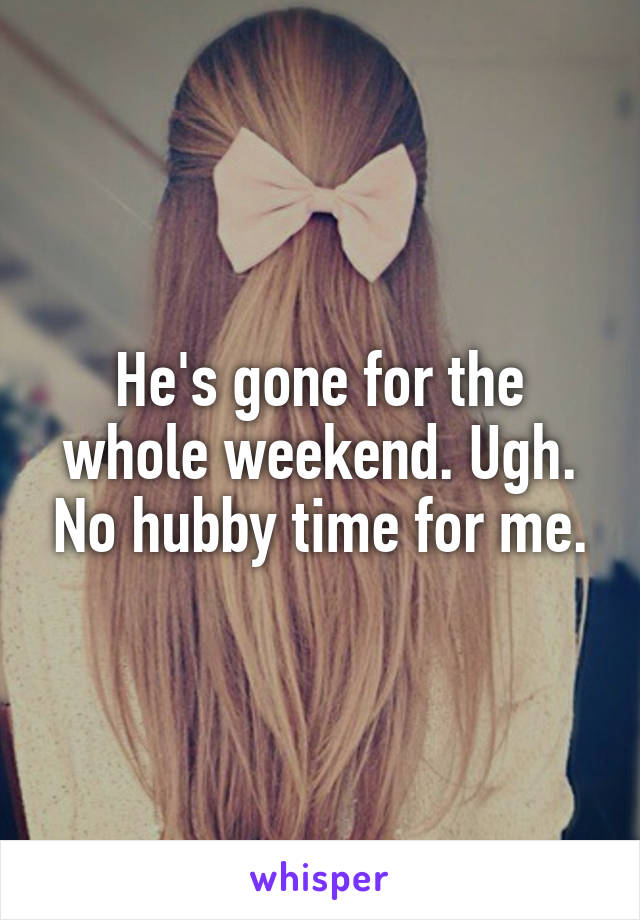He's gone for the whole weekend. Ugh. No hubby time for me.