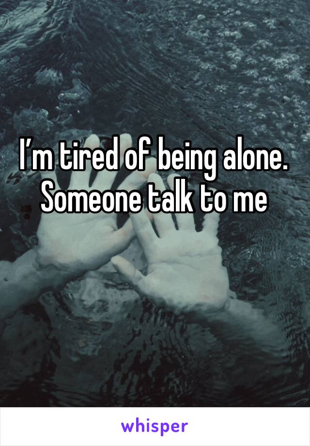 I’m tired of being alone. Someone talk to me