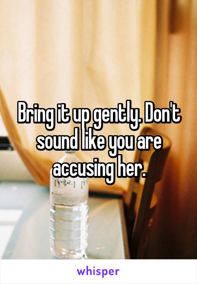 Bring it up gently. Don't sound like you are accusing her.