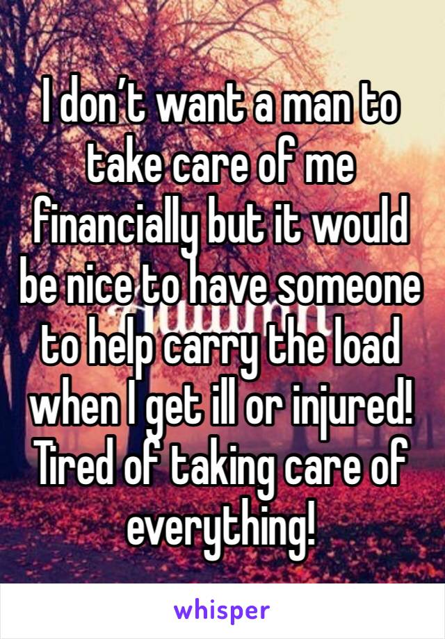 I don’t want a man to take care of me financially but it would be nice to have someone to help carry the load when I get ill or injured!
Tired of taking care of everything!