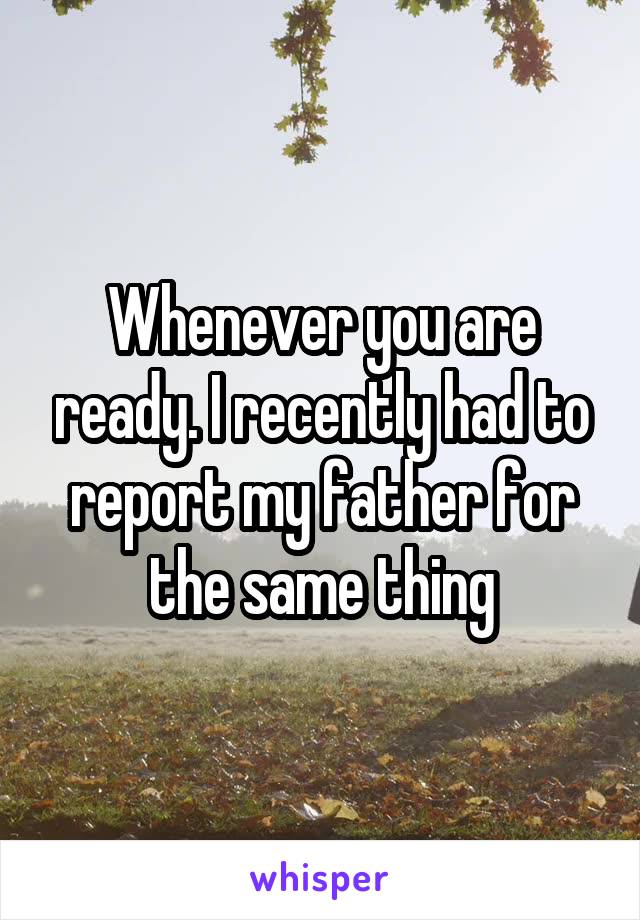 Whenever you are ready. I recently had to report my father for the same thing