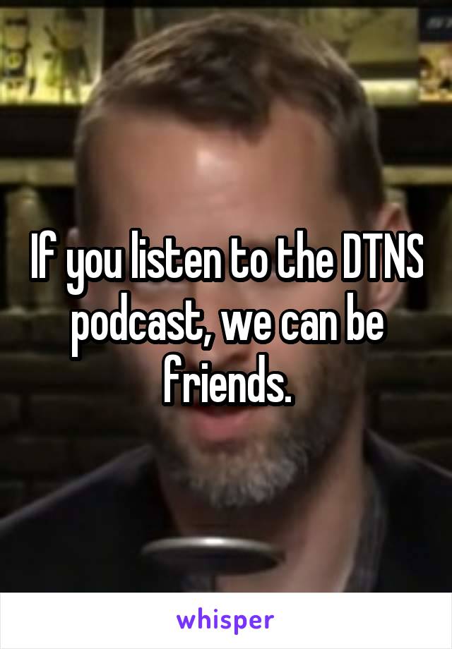 If you listen to the DTNS podcast, we can be friends.