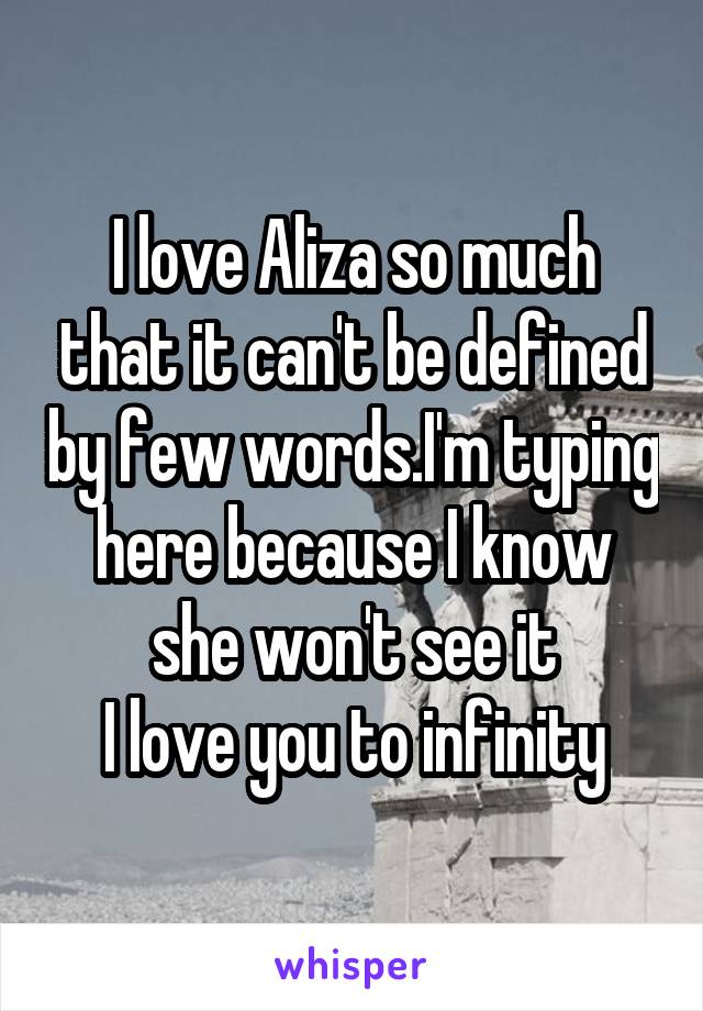 I love Aliza so much that it can't be defined by few words.I'm typing here because I know she won't see it
I love you to infinity