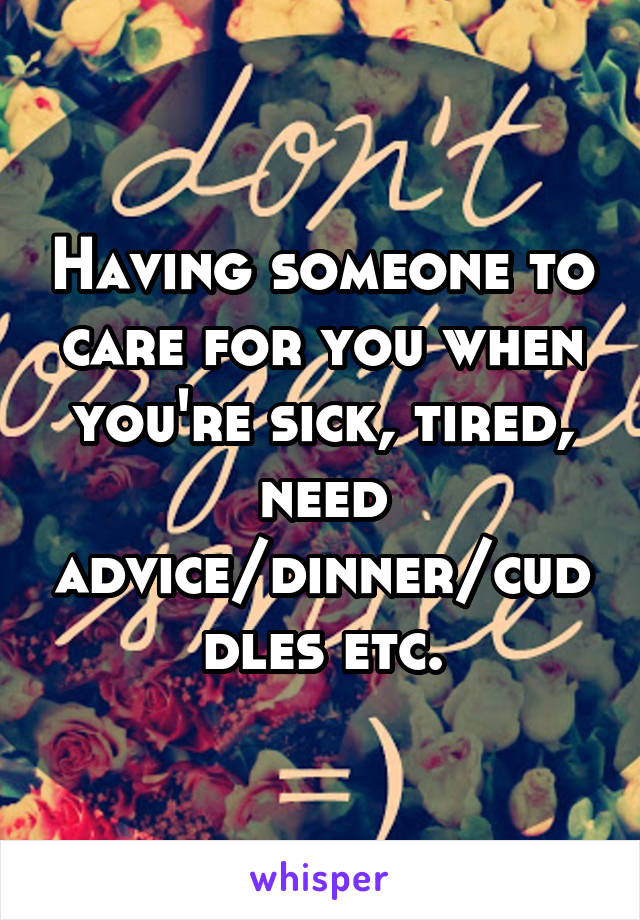 Having someone to care for you when you're sick, tired, need advice/dinner/cuddles etc.