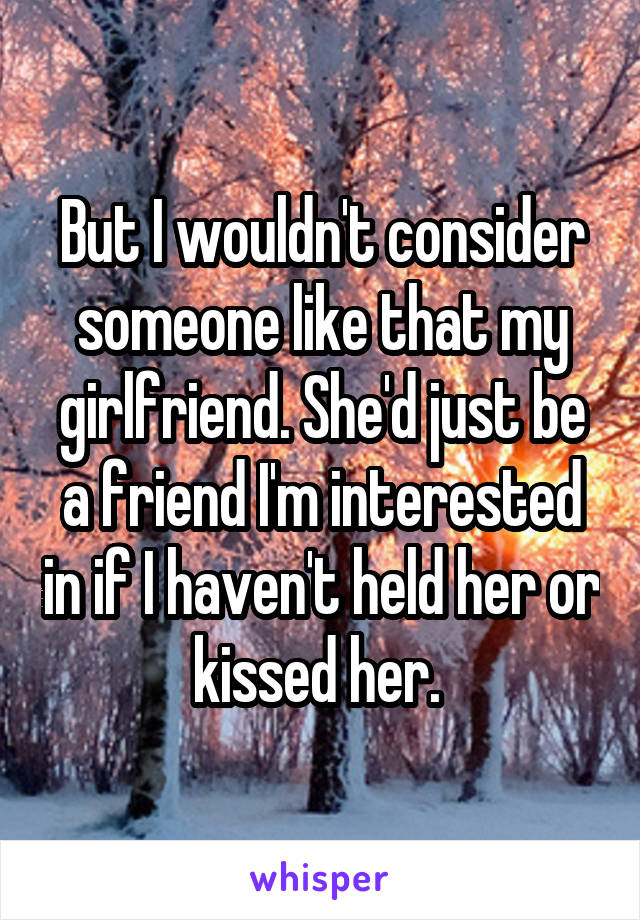 But I wouldn't consider someone like that my girlfriend. She'd just be a friend I'm interested in if I haven't held her or kissed her. 