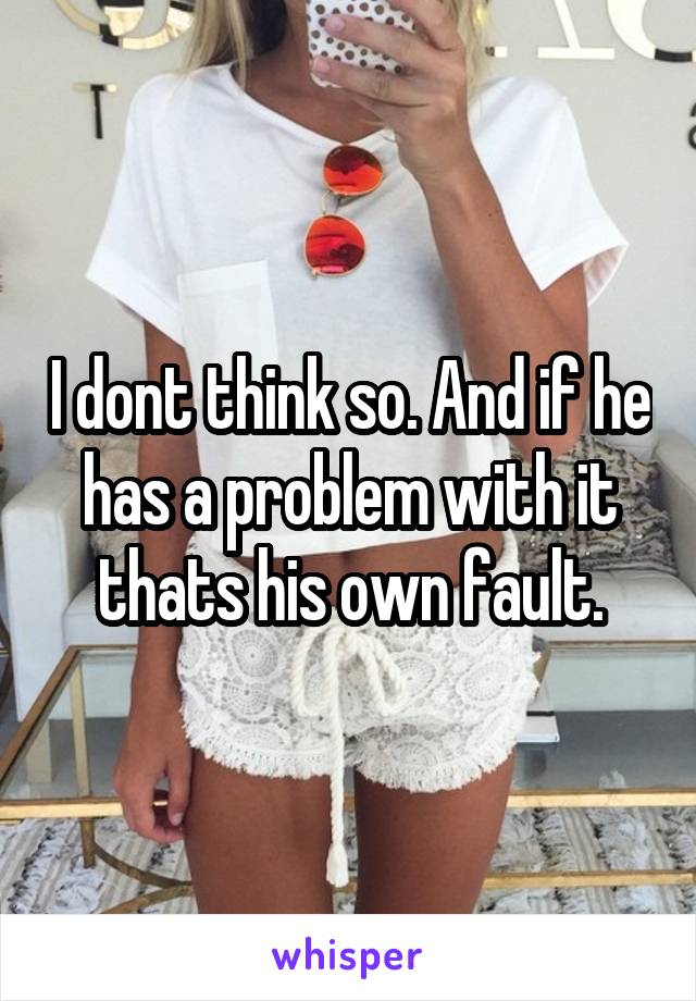 I dont think so. And if he has a problem with it thats his own fault.