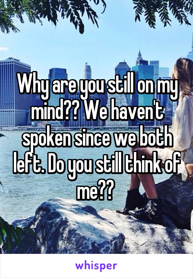 Why are you still on my mind?? We haven't spoken since we both left. Do you still think of me?? 