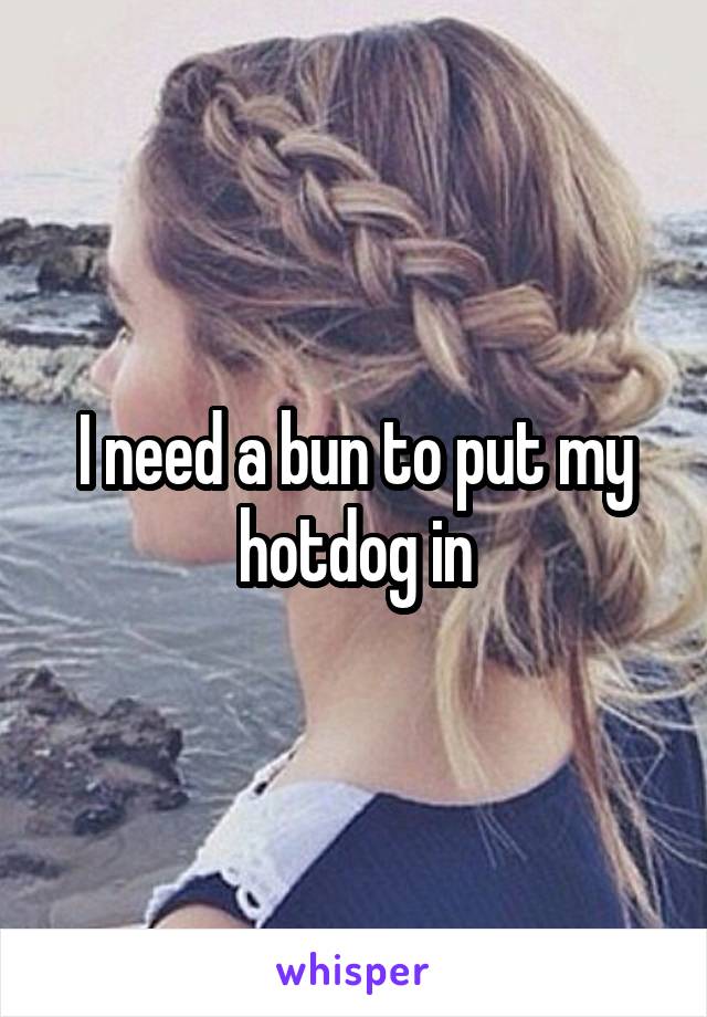 I need a bun to put my hotdog in