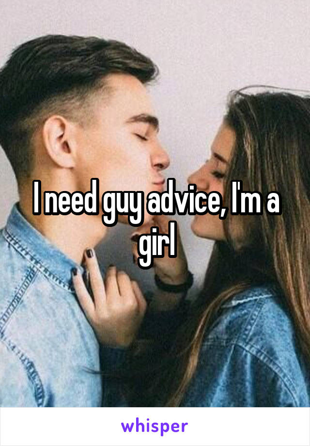 I need guy advice, I'm a girl
