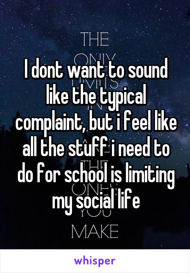 I dont want to sound like the typical complaint, but i feel like all the stuff i need to do for school is limiting my social life