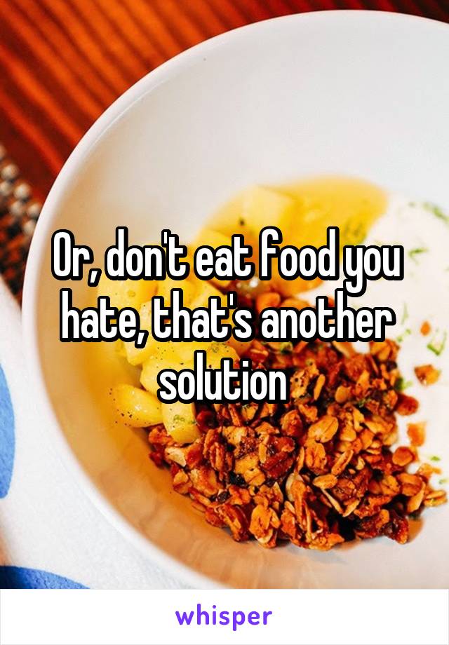 Or, don't eat food you hate, that's another solution 