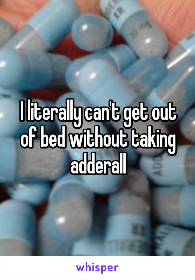 I literally can't get out of bed without taking adderall