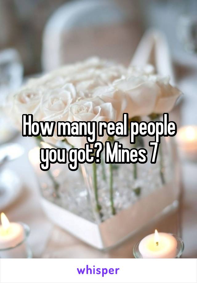 How many real people you got? Mines 7