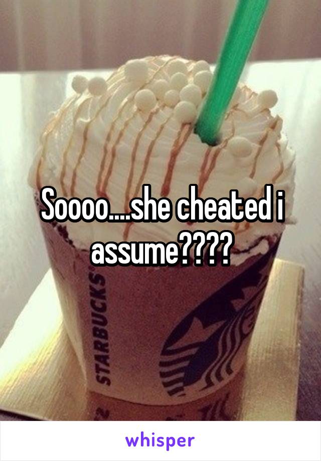 Soooo....she cheated i assume????