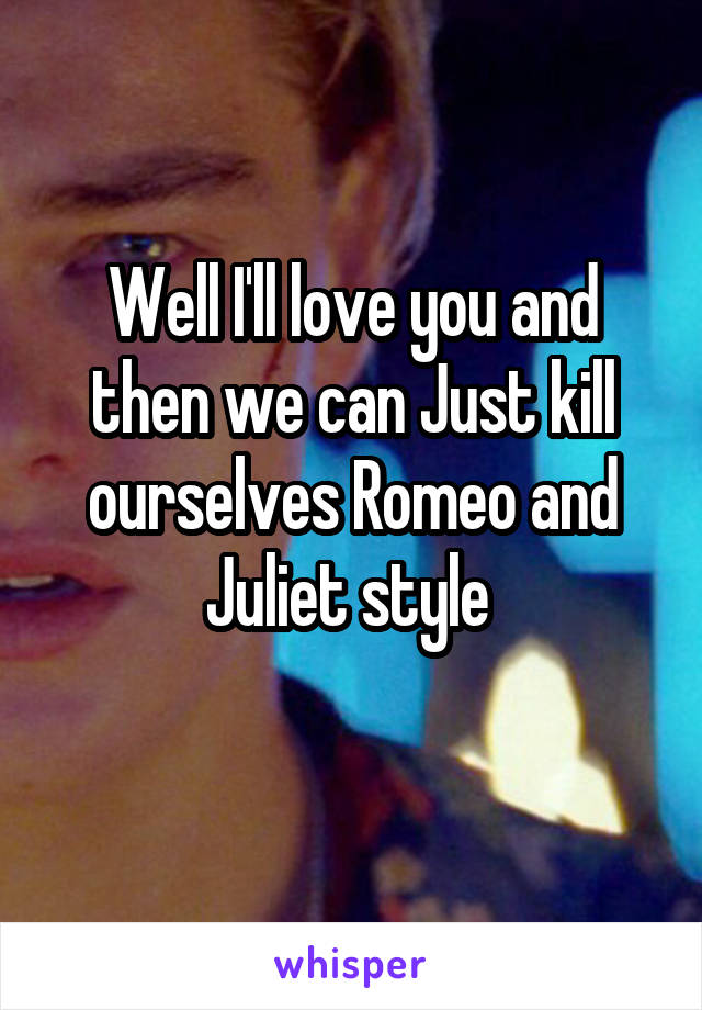 Well I'll love you and then we can Just kill ourselves Romeo and Juliet style 
